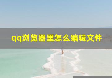 qq浏览器里怎么编辑文件