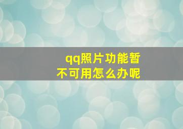 qq照片功能暂不可用怎么办呢