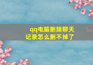 qq电脑删除聊天记录怎么删不掉了