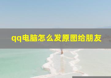 qq电脑怎么发原图给朋友