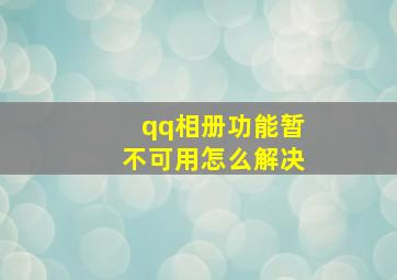 qq相册功能暂不可用怎么解决