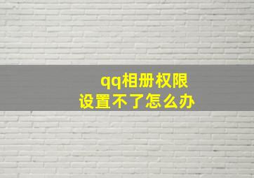 qq相册权限设置不了怎么办