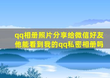 qq相册照片分享给微信好友他能看到我的qq私密相册吗