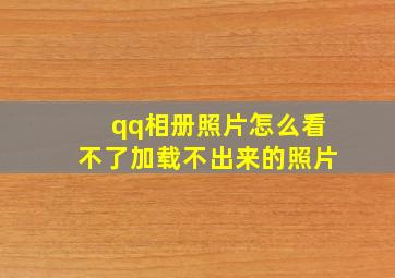 qq相册照片怎么看不了加载不出来的照片