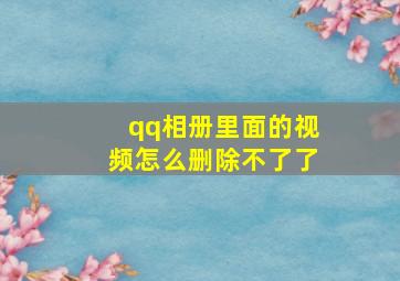 qq相册里面的视频怎么删除不了了