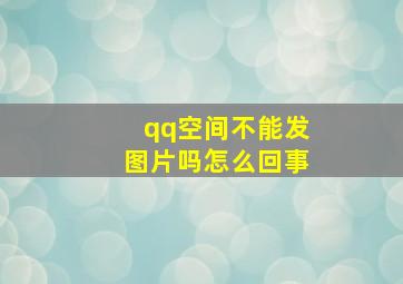 qq空间不能发图片吗怎么回事