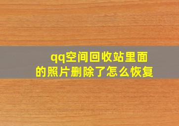 qq空间回收站里面的照片删除了怎么恢复