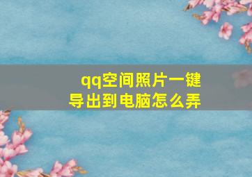 qq空间照片一键导出到电脑怎么弄