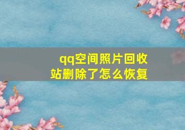 qq空间照片回收站删除了怎么恢复