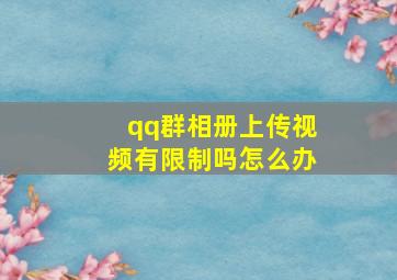 qq群相册上传视频有限制吗怎么办