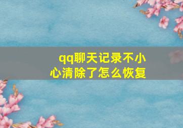 qq聊天记录不小心清除了怎么恢复