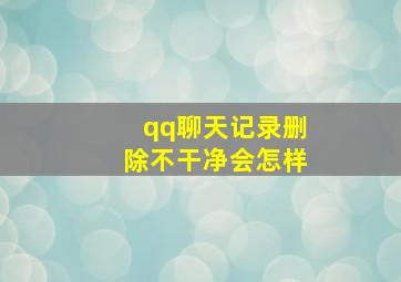 qq聊天记录删除不干净会怎样