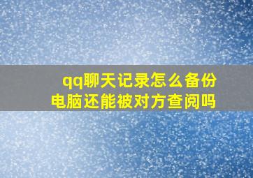 qq聊天记录怎么备份电脑还能被对方查阅吗