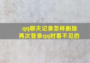 qq聊天记录怎样删除再次登录qq时看不见的