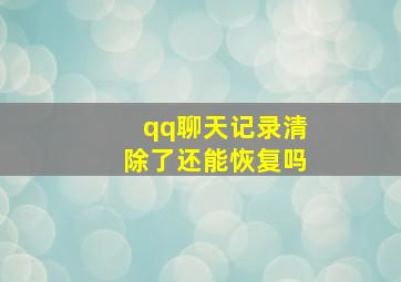 qq聊天记录清除了还能恢复吗