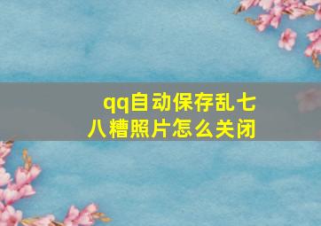 qq自动保存乱七八糟照片怎么关闭