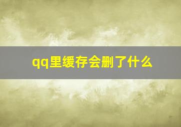 qq里缓存会删了什么