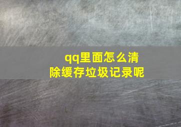 qq里面怎么清除缓存垃圾记录呢