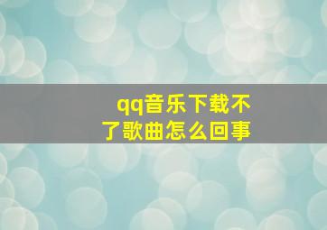 qq音乐下载不了歌曲怎么回事