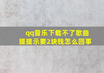 qq音乐下载不了歌曲提提示要2块钱怎么回事