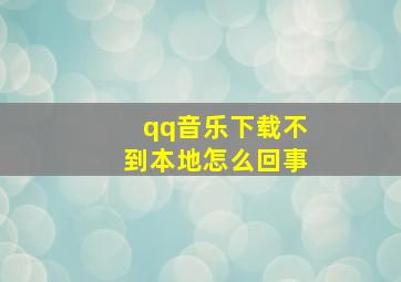 qq音乐下载不到本地怎么回事