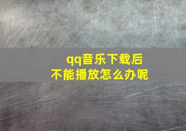 qq音乐下载后不能播放怎么办呢