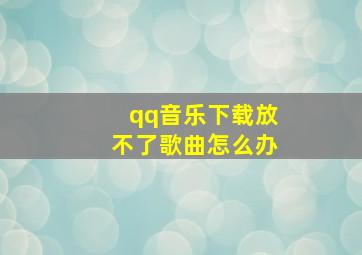 qq音乐下载放不了歌曲怎么办