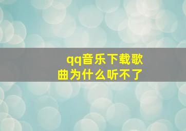 qq音乐下载歌曲为什么听不了