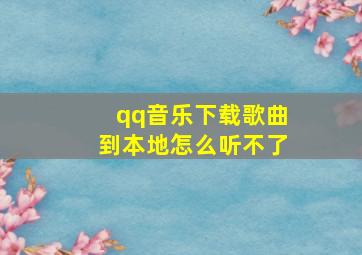 qq音乐下载歌曲到本地怎么听不了