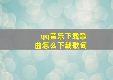 qq音乐下载歌曲怎么下载歌词