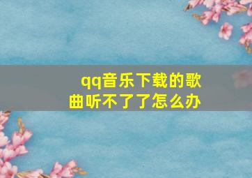 qq音乐下载的歌曲听不了了怎么办