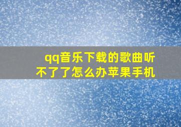 qq音乐下载的歌曲听不了了怎么办苹果手机