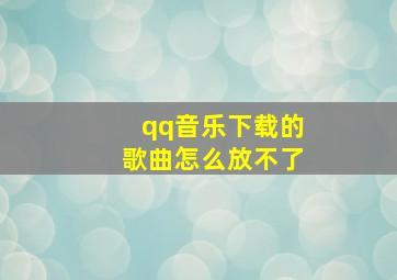 qq音乐下载的歌曲怎么放不了