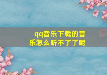 qq音乐下载的音乐怎么听不了了呢