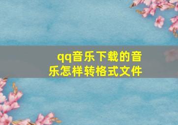 qq音乐下载的音乐怎样转格式文件