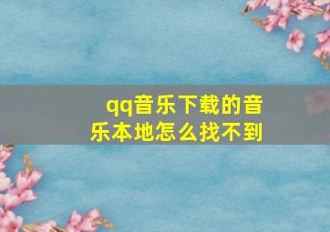 qq音乐下载的音乐本地怎么找不到