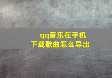 qq音乐在手机下载歌曲怎么导出