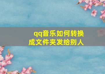 qq音乐如何转换成文件夹发给别人