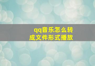 qq音乐怎么转成文件形式播放