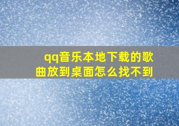 qq音乐本地下载的歌曲放到桌面怎么找不到