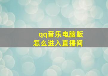 qq音乐电脑版怎么进入直播间