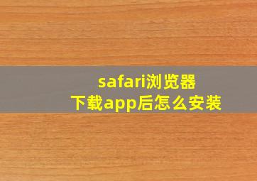 safari浏览器下载app后怎么安装