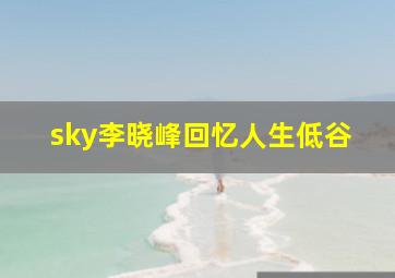 sky李晓峰回忆人生低谷