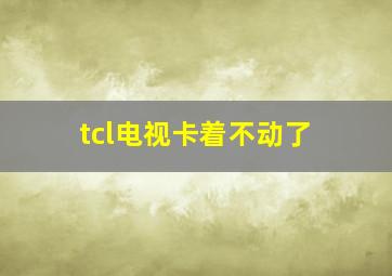 tcl电视卡着不动了