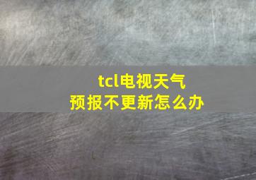 tcl电视天气预报不更新怎么办