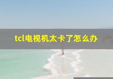 tcl电视机太卡了怎么办