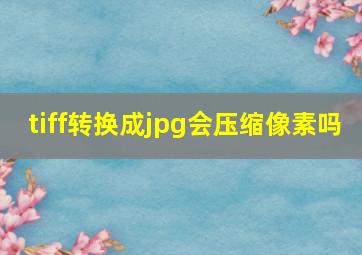 tiff转换成jpg会压缩像素吗