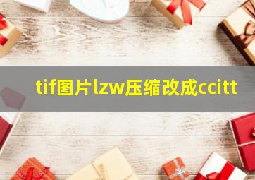 tif图片lzw压缩改成ccitt