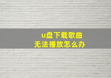 u盘下载歌曲无法播放怎么办