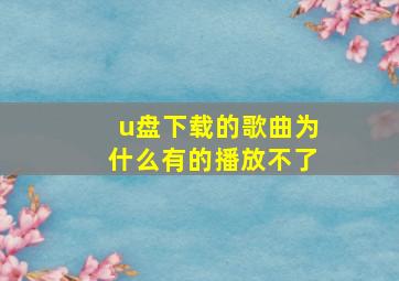 u盘下载的歌曲为什么有的播放不了